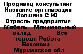 Продавец-консультант › Название организации ­ Лапшина С.Ю. › Отрасль предприятия ­ Мебель › Минимальный оклад ­ 45 000 - Все города Работа » Вакансии   . Мурманская обл.,Полярные Зори г.